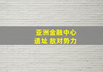 亚洲金融中心遗址 敌对势力